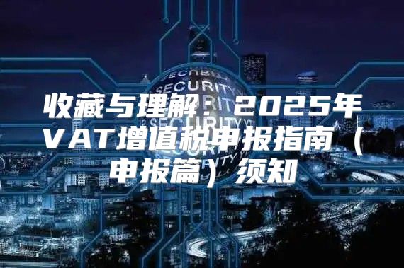 收藏与理解：2025年VAT增值税申报指南申报篇须知