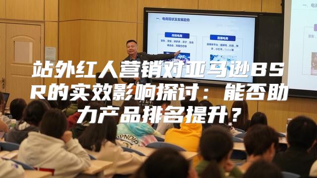 站外红人营销对亚马逊BSR的实效影响探讨：能否助力产品排名提升？