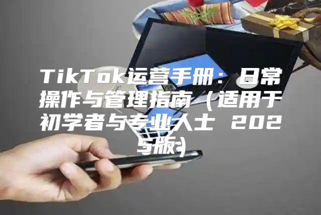 TikTok运营手册：日常操作与管理指南适用于初学者与专业人士 2025版