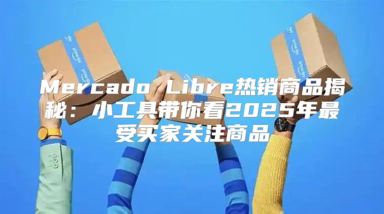 Mercado Libre热销商品揭秘：小工具带你看2025年最受买家关注商品