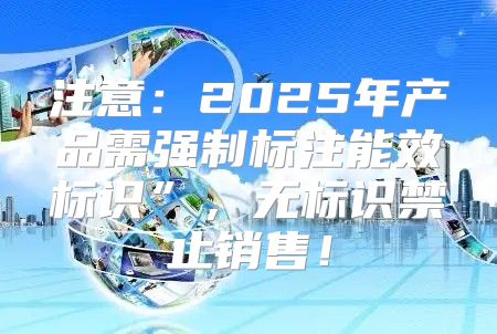 注意：2025年产品需强制标注能效标识”，无标识禁止销售！