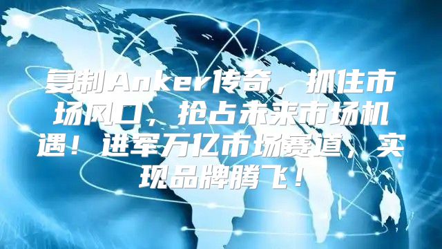 复制Anker传奇，抓住市场风口，抢占未来市场机遇！进军万亿市场赛道，实现品牌腾飞！