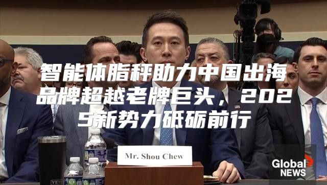 智能体脂秤助力中国出海品牌超越老牌巨头，2025新势力砥砺前行