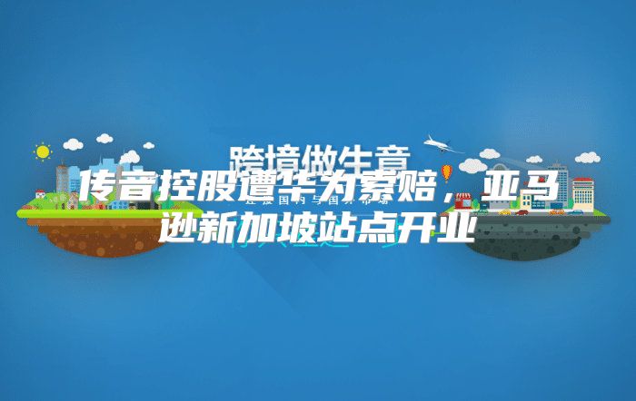 传音控股遭华为索赔，亚马逊新加坡站点开业