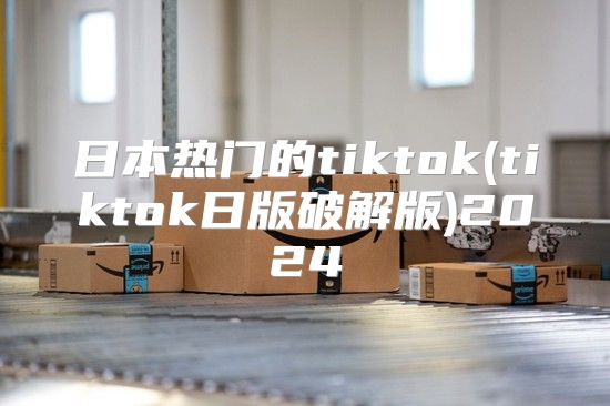 日本热门的tiktok(tiktok日版破解版)2025