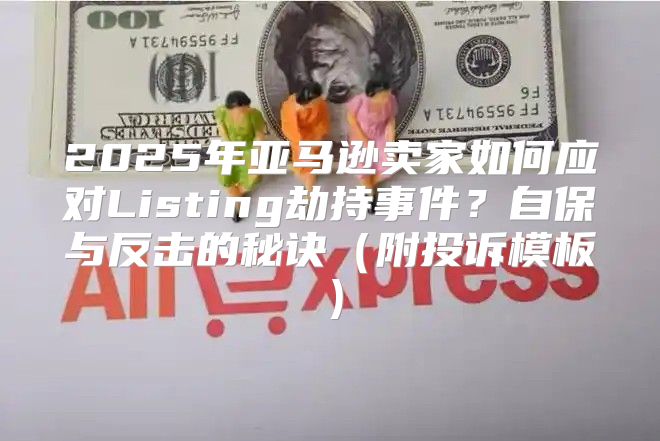 2025年亚马逊卖家如何应对Listing劫持事件？自保与反击的秘诀附投诉模板