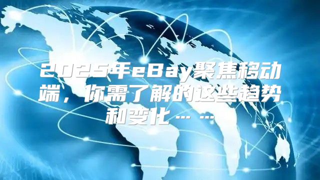 2025年eBay聚焦移动端，你需了解的这些趋势和变化……