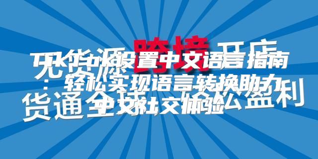 TikTok设置中文语言指南：轻松实现语言转换助力中文社交体验