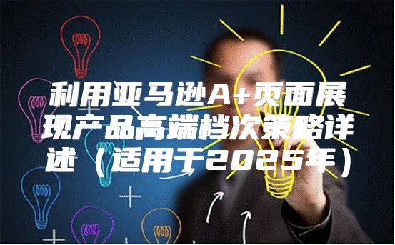 利用亚马逊A+页面展现产品高端档次策略详述适用于2025年