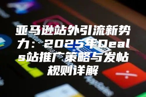 亚马逊站外引流新势力：2025年Deals站推广策略与发帖规则详解
