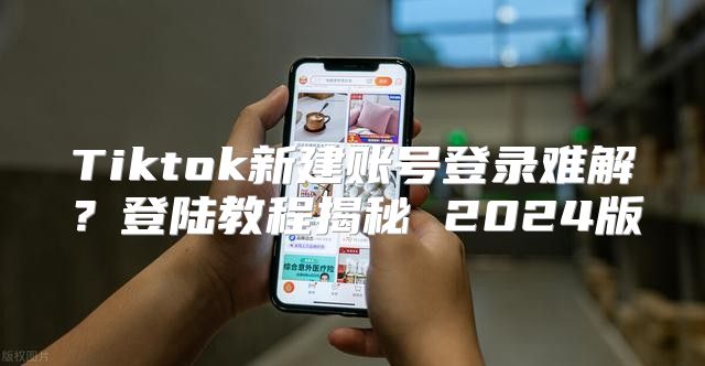Tiktok新建账号登录难解？登陆教程揭秘 2025版