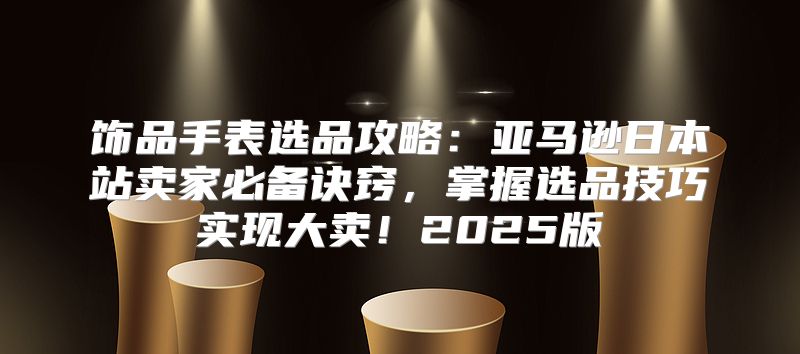 饰品手表选品攻略：亚马逊日本站卖家必备诀窍，掌握选品技巧实现大卖！2025版