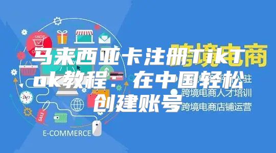 马来西亚卡注册TikTok教程：在中国轻松创建账号