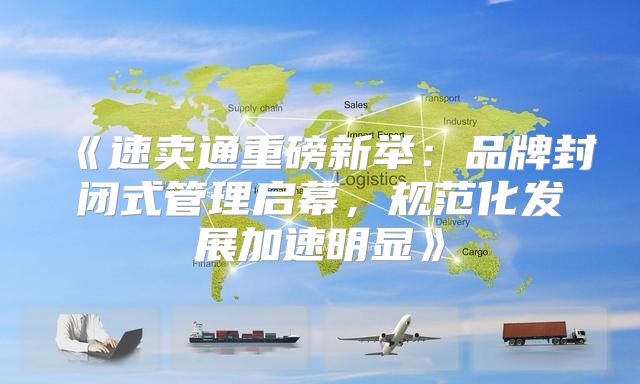 速卖通重磅新举：品牌封闭式管理启幕，规范化发展加速明显