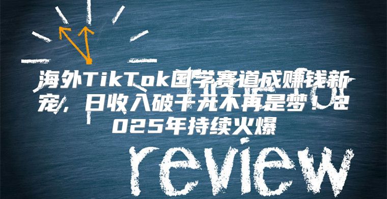 海外TikTok国学赛道成赚钱新宠，日收入破千元不再是梦！2025年持续火爆