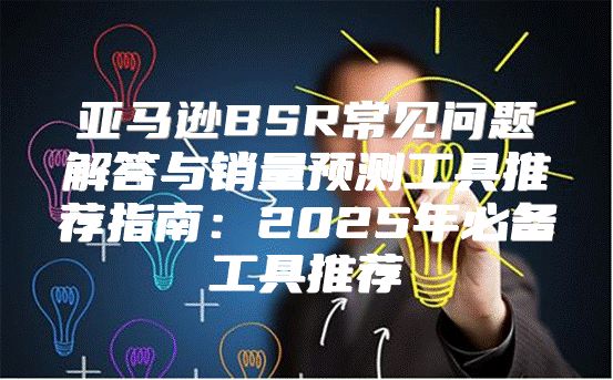 亚马逊BSR常见问题解答与销量预测工具推荐指南：2025年必备工具推荐