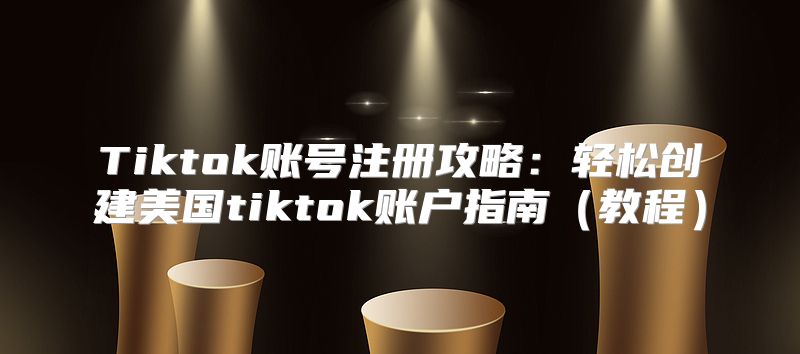 Tiktok账号注册攻略：轻松创建美国tiktok账户指南教程