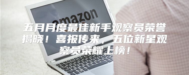 五月月度最佳新手观察员荣誉揭晓！喜报传来，五位新星观察员荣耀上榜！