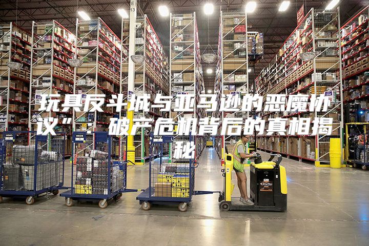 玩具反斗城与亚马逊的恶魔协议”：破产危机背后的真相揭秘