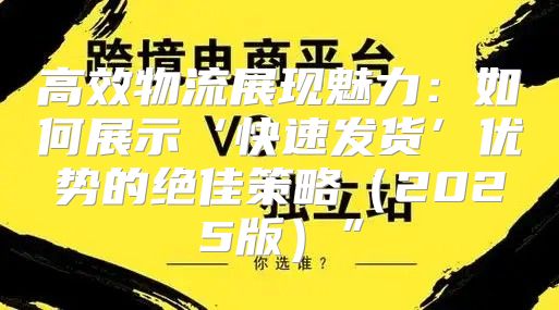 高效物流展现魅力：如何展示‘快速发货’优势的绝佳策略2025版”