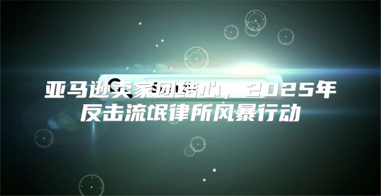 亚马逊卖家团结心，2025年反击流氓律所风暴行动