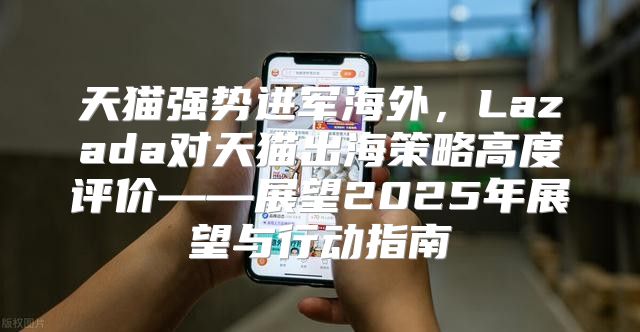 天猫强势进军海外，Lazada对天猫出海策略高度评价——展望2025年展望与行动指南