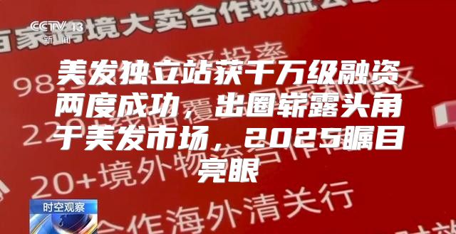 美发独立站获千万级融资两度成功，出圈崭露头角于美发市场，2025瞩目亮眼