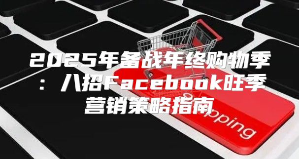 2025年备战年终购物季：八招Facebook旺季营销策略指南