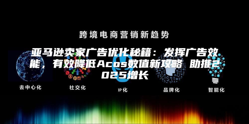 亚马逊卖家广告优化秘籍：发挥广告效能，有效降低Acos数值新攻略 助推2025增长