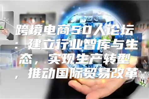跨境电商50人论坛：建立行业智库与生态，实现生产转型，推动国际贸易改革