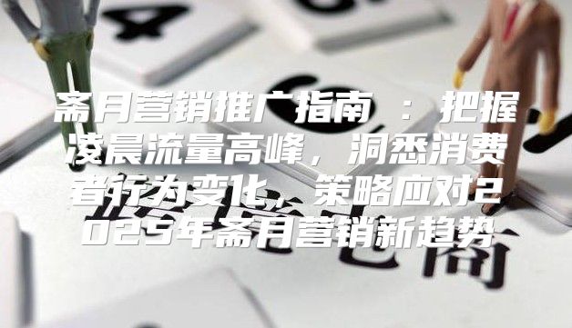 斋月营销推广指南⑥：把握凌晨流量高峰，洞悉消费者行为变化，策略应对2025年斋月营销新趋势
