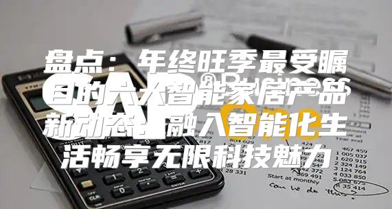 盘点：年终旺季最受瞩目的六大智能家居产品新动态：融入智能化生活畅享无限科技魅力
