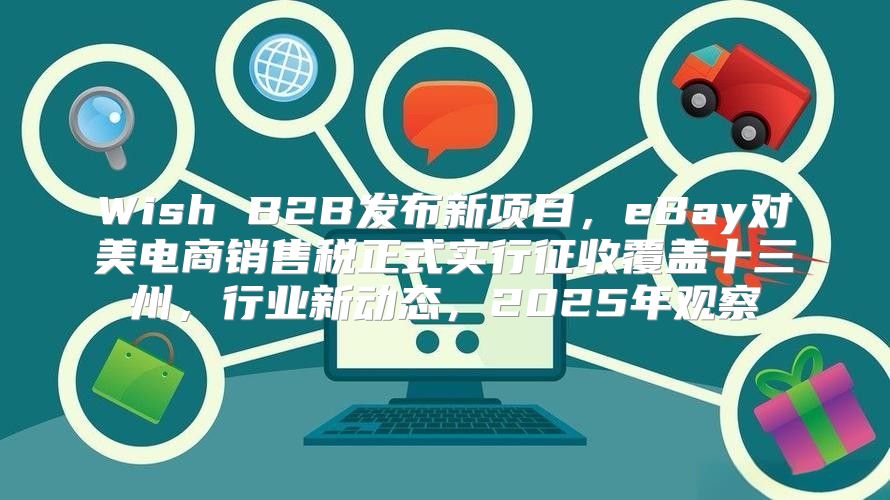 Wish B2B发布新项目，eBay对美电商销售税正式实行征收覆盖十三州，行业新动态，2025年观察