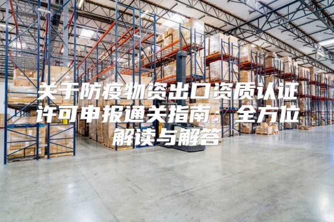 关于防疫物资出口资质认证许可申报通关指南：全方位解读与解答