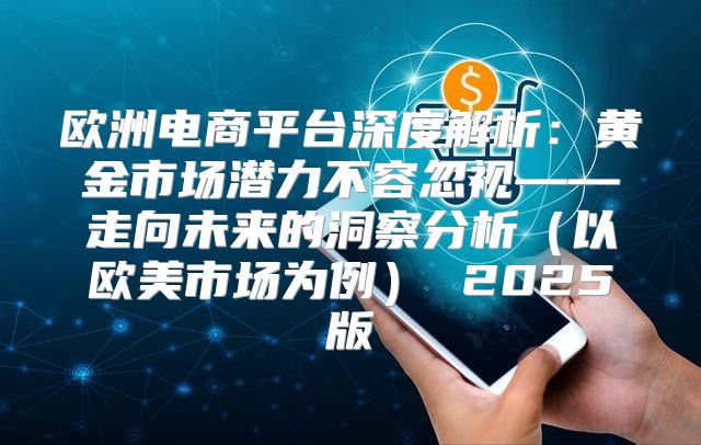 欧洲电商平台深度解析：黄金市场潜力不容忽视——走向未来的洞察分析以欧美市场为例 2025版
