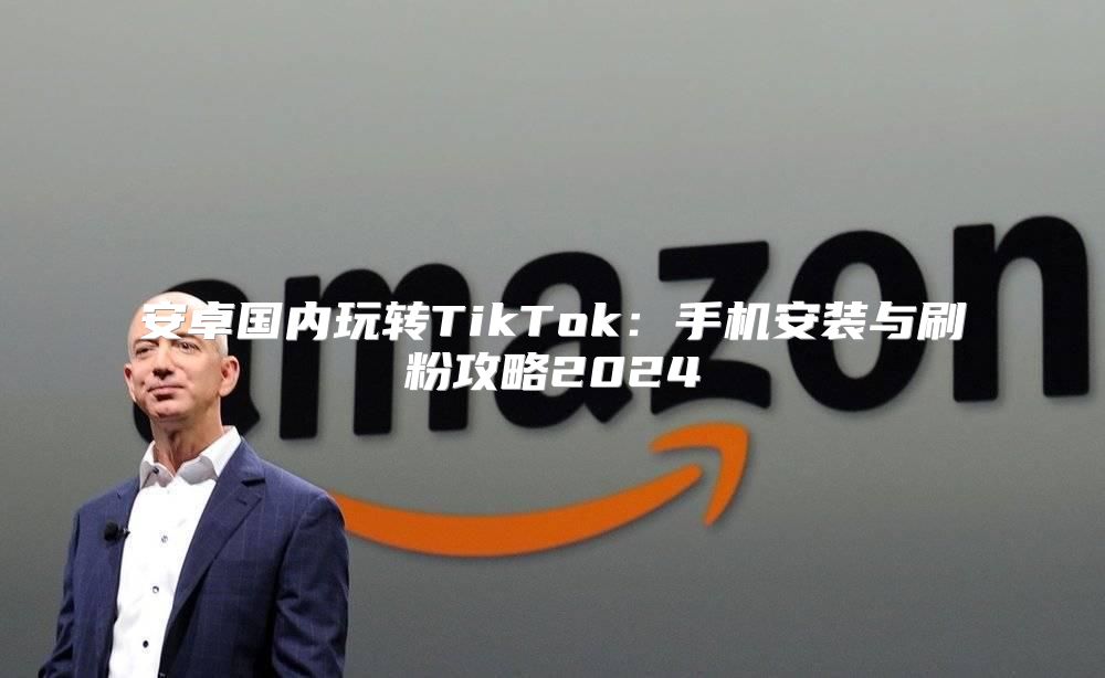 安卓国内玩转TikTok：手机安装与刷粉攻略2025