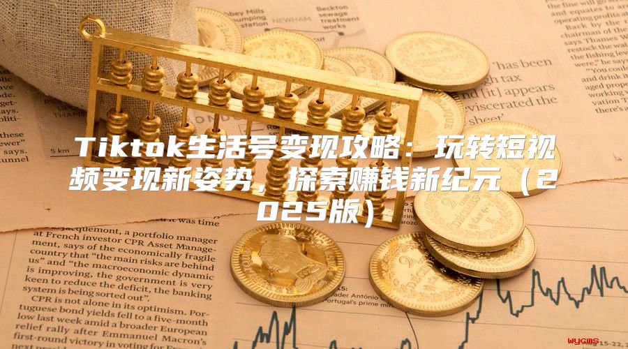 Tiktok生活号变现攻略：玩转短视频变现新姿势，探索赚钱新纪元2025版