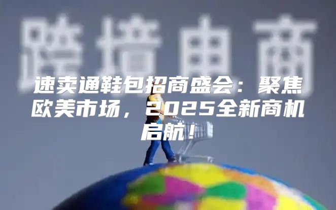 速卖通鞋包招商盛会：聚焦欧美市场，2025全新商机启航！