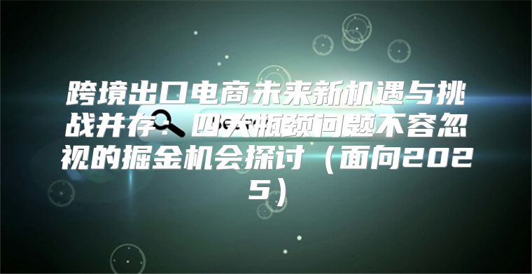 跨境出口电商未来新机遇与挑战并存：四大瓶颈问题不容忽视的掘金机会探讨面向2025
