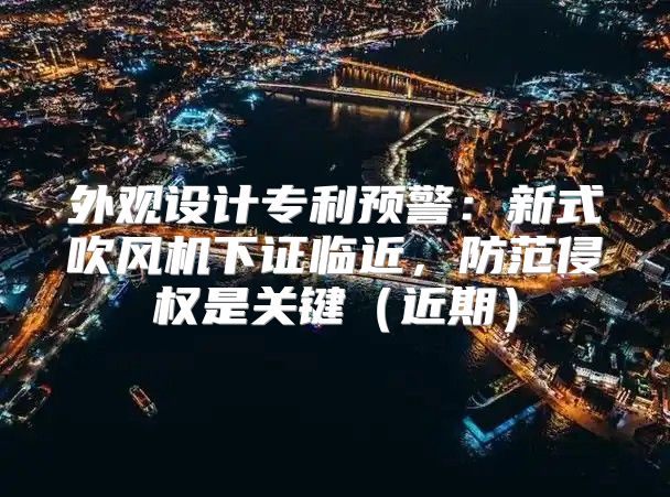 外观设计专利预警：新式吹风机下证临近，防范侵权是关键近期