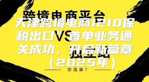 天津跨境电商1210保税出口”首单业务通关成功，开启新篇章2025年