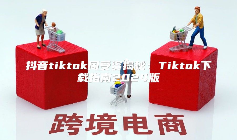 抖音tiktok周受资揭秘：Tiktok下载指南2025版