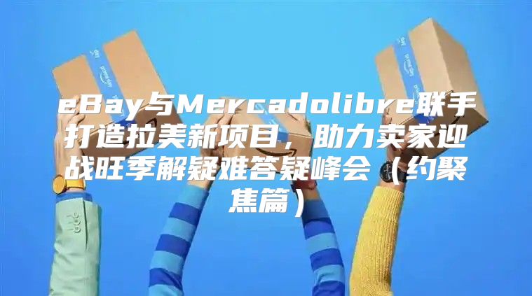 eBay与Mercadolibre联手打造拉美新项目，助力卖家迎战旺季解疑难答疑峰会约聚焦篇