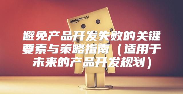 避免产品开发失败的关键要素与策略指南适用于未来的产品开发规划
