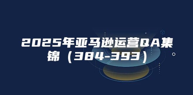 2025年亚马逊运营QA集锦384-393