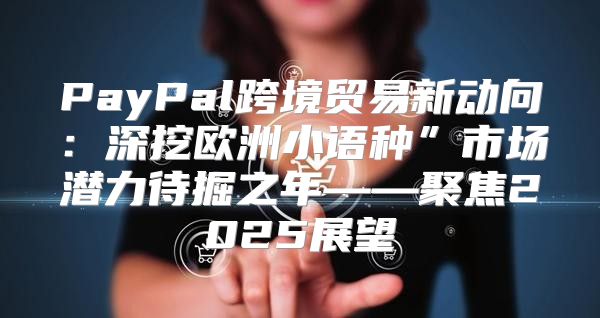 PayPal跨境贸易新动向：深挖欧洲小语种”市场潜力待掘之年——聚焦2025展望