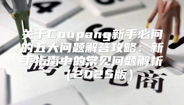 关于Coupang新手必问的五大问题解答攻略：新手指南中的常见问题解析2025版