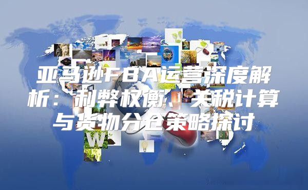 亚马逊FBA运营深度解析：利弊权衡、关税计算与货物分仓策略探讨