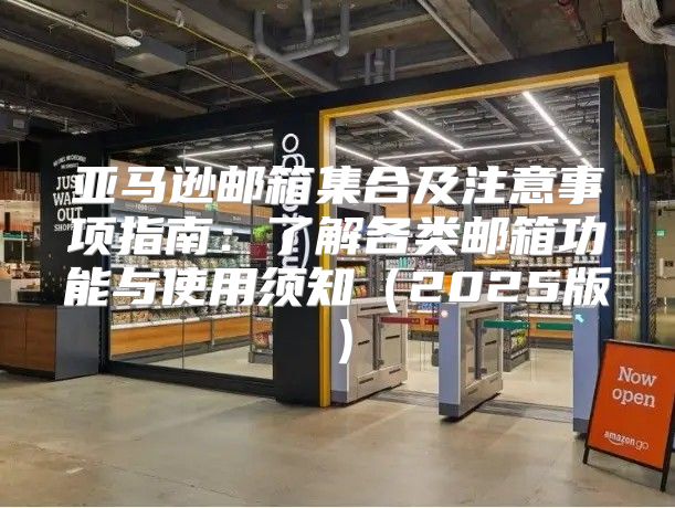 亚马逊邮箱集合及注意事项指南：了解各类邮箱功能与使用须知2025版