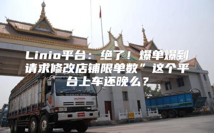 Linio平台：绝了！爆单爆到请求修改店铺限单数”这个平台上车还晚么？